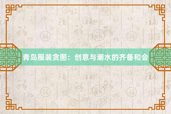 青岛服装贪图:创意与潮水的齐备和会