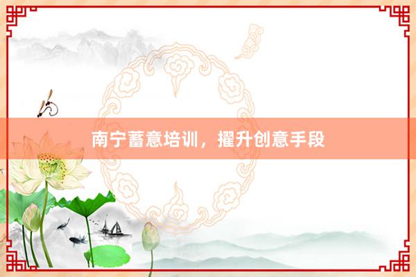 南宁蓄意培训，擢升创意手段