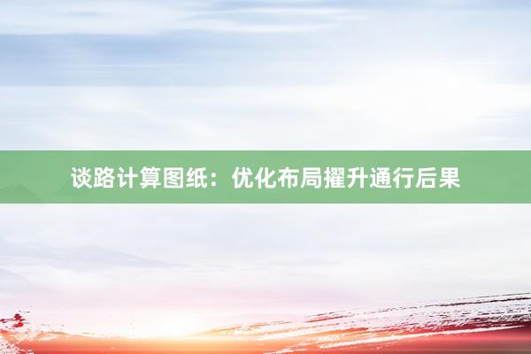 谈路计算图纸：优化布局擢升通行后果