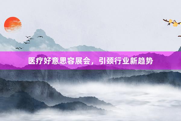 医疗好意思容展会，引颈行业新趋势