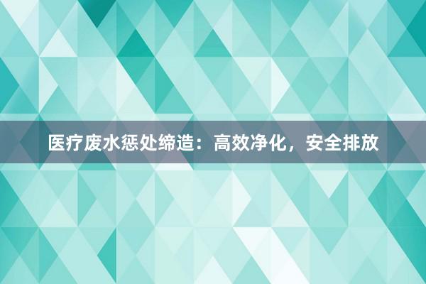 医疗废水惩处缔造：高效净化，安全排放