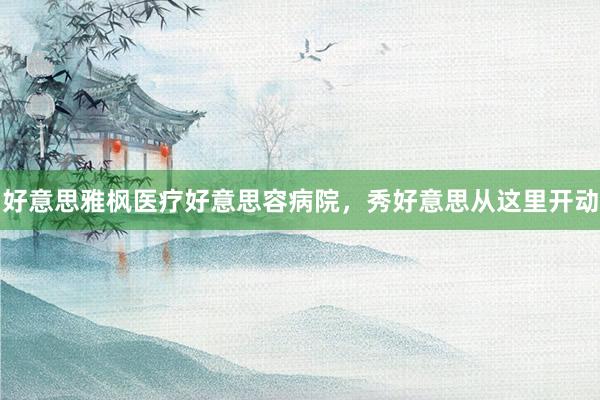 好意思雅枫医疗好意思容病院，秀好意思从这里开动