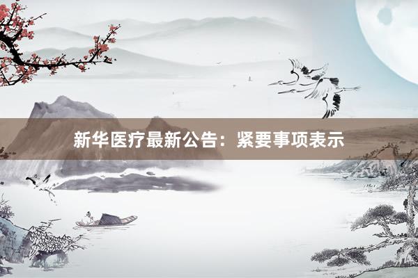 新华医疗最新公告：紧要事项表示
