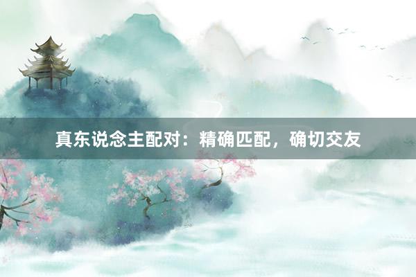 真东说念主配对：精确匹配，确切交友