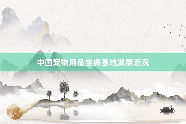 中国宠物用品坐褥基地发展近况