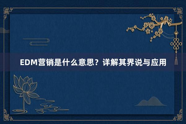 EDM营销是什么意思？详解其界说与应用